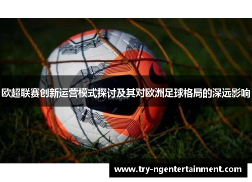 欧超联赛创新运营模式探讨及其对欧洲足球格局的深远影响