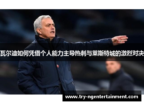 瓦尔迪如何凭借个人能力主导热刺与莱斯特城的激烈对决 瓦尔迪如何凭借个人能力主导热刺与莱斯特城的激烈对决