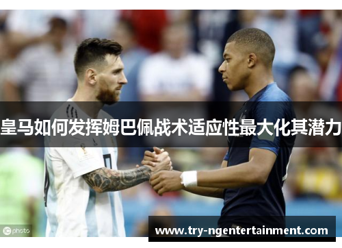 皇马如何发挥姆巴佩战术适应性最大化其潜力 皇马如何发挥姆巴佩战术适应性最大化其潜力