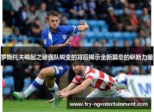 罗斯托夫崛起之谜强队蜕变的背后揭示全新篇章的崭新力量 罗斯托夫崛起之谜强队蜕变的背后揭示全新篇章的崭新力量