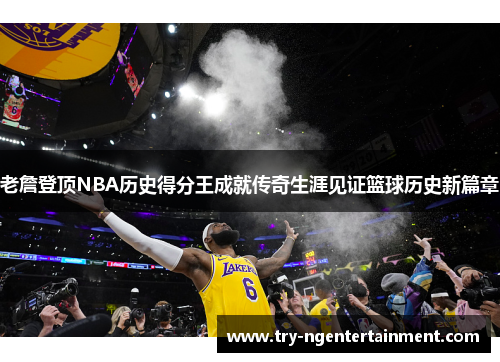 老詹登顶NBA历史得分王成就传奇生涯见证篮球历史新篇章 老詹登顶NBA历史得分王成就传奇生涯见证篮球历史新篇章