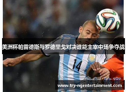 美洲杯帕雷德斯与罗德里戈对决谁能主宰中场争夺战 美洲杯帕雷德斯与罗德里戈对决谁能主宰中场争夺战