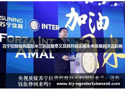 苏宁控股收购国际米兰的战略意义及其对俱乐部未来发展的深远影响 苏宁控股收购国际米兰的战略意义及其对俱乐部未来发展的深远影响