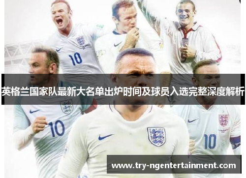 英格兰国家队最新大名单出炉时间及球员入选完整深度解析 英格兰国家队最新大名单出炉时间及球员入选完整深度解析