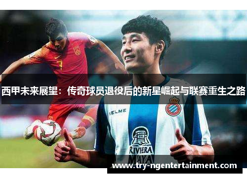 西甲未来展望:传奇球员退役后的新星崛起与联赛重生之路 西甲未来展望:传奇球员退役后的新星崛起与联赛重生之路