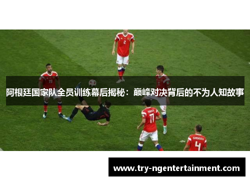阿根廷国家队全员训练幕后揭秘：巅峰对决背后的不为人知故事