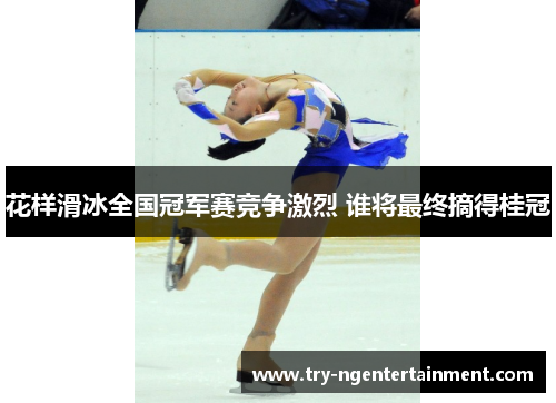 花样滑冰全国冠军赛竞争激烈 谁将最终摘得桂冠 花样滑冰全国冠军赛竞争激烈 谁将最终摘得桂冠