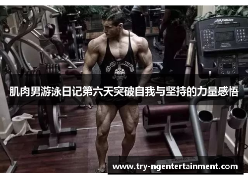 肌肉男游泳日记第六天突破自我与坚持的力量感悟 肌肉男游泳日记第六天突破自我与坚持的力量感悟