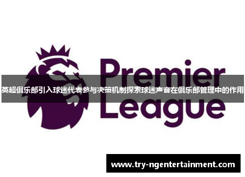 英超俱乐部引入球迷代表参与决策机制探索球迷声音在俱乐部管理中的作用 英超俱乐部引入球迷代表参与决策机制探索球迷声音在俱乐部管理中的作用