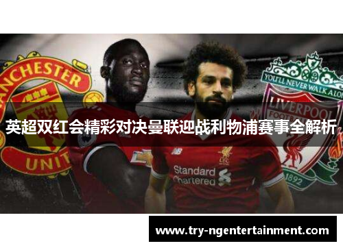 英超双红会精彩对决曼联迎战利物浦赛事全解析 英超双红会精彩对决曼联迎战利物浦赛事全解析