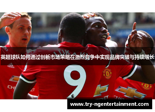 英超球队如何通过创新市场策略在激烈竞争中实现品牌突破与持续增长