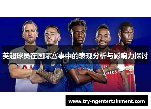 英超球员在国际赛事中的表现分析与影响力探讨 英超球员在国际赛事中的表现分析与影响力探讨