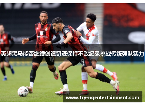 英超黑马能否继续创造奇迹保持不败纪录挑战传统强队实力 英超黑马能否继续创造奇迹保持不败纪录挑战传统强队实力