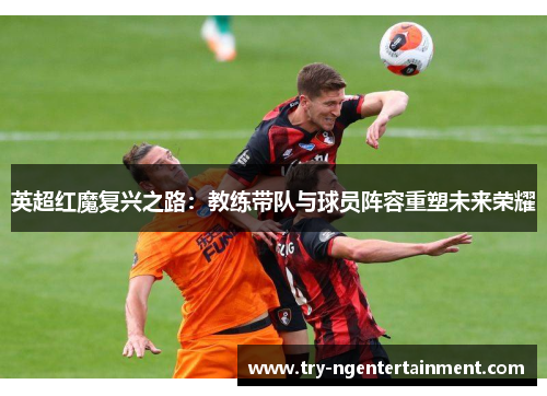英超红魔复兴之路:教练带队与球员阵容重塑未来荣耀 英超红魔复兴之路:教练带队与球员阵容重塑未来荣耀