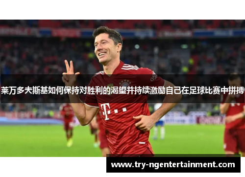 莱万多夫斯基如何保持对胜利的渴望并持续激励自己在足球比赛中拼搏 莱万多夫斯基如何保持对胜利的渴望并持续激励自己在足球比赛中拼搏