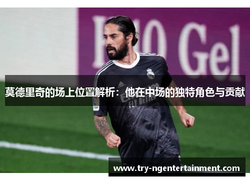 莫德里奇的场上位置解析：他在中场的独特角色与贡献