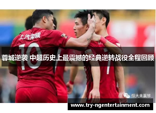 蓉城逆袭 中超历史上最震撼的经典逆转战役全程回顾 蓉城逆袭 中超历史上最震撼的经典逆转战役全程回顾