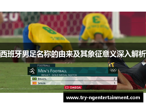 西班牙男足名称的由来及其象征意义深入解析 西班牙男足名称的由来及其象征意义深入解析
