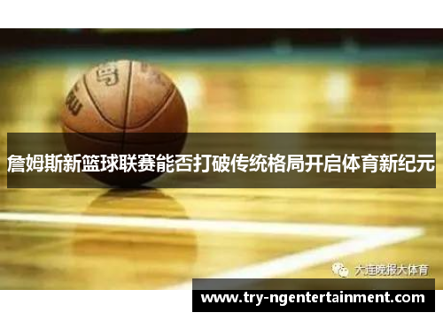 詹姆斯新篮球联赛能否打破传统格局开启体育新纪元