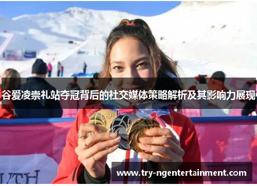 谷爱凌崇礼站夺冠背后的社交媒体策略解析及其影响力展现 谷爱凌崇礼站夺冠背后的社交媒体策略解析及其影响力展现