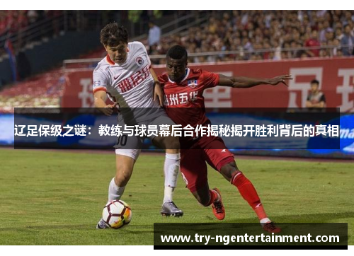 辽足保级之谜:教练与球员幕后合作揭秘揭开胜利背后的真相 辽足保级之谜:教练与球员幕后合作揭秘揭开胜利背后的真相