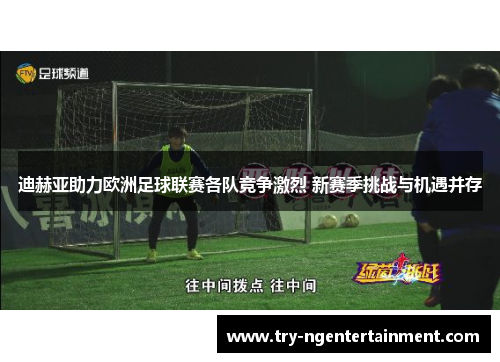 迪赫亚助力欧洲足球联赛各队竞争激烈 新赛季挑战与机遇并存