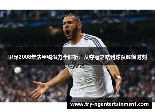 里昂2008年法甲统治力全解析:从夺冠之路到球队辉煌时刻 里昂2008年法甲统治力全解析:从夺冠之路到球队辉煌时刻