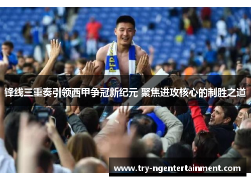 锋线三重奏引领西甲争冠新纪元 聚焦进攻核心的制胜之道 锋线三重奏引领西甲争冠新纪元 聚焦进攻核心的制胜之道