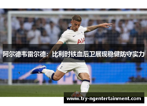阿尔德韦雷尔德:比利时铁血后卫展现稳健防守实力 阿尔德韦雷尔德:比利时铁血后卫展现稳健防守实力