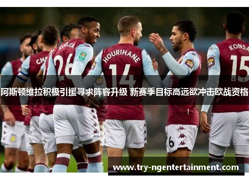 阿斯顿维拉积极引援寻求阵容升级 新赛季目标高远欲冲击欧战资格