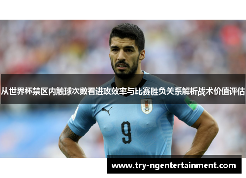 从世界杯禁区内触球次数看进攻效率与比赛胜负关系解析战术价值评估 从世界杯禁区内触球次数看进攻效率与比赛胜负关系解析战术价值评估