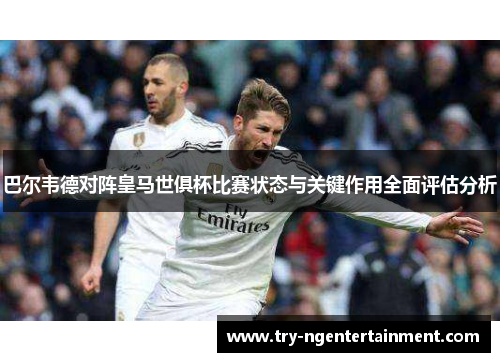 巴尔韦德对阵皇马世俱杯比赛状态与关键作用全面评估分析