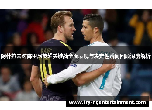 阿什拉夫对阵里昂英超关键战全面表现与决定性瞬间回顾深度解析 阿什拉夫对阵里昂英超关键战全面表现与决定性瞬间回顾深度解析