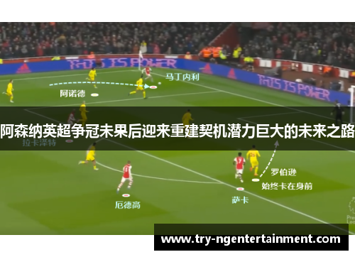 阿森纳英超争冠未果后迎来重建契机潜力巨大的未来之路 阿森纳英超争冠未果后迎来重建契机潜力巨大的未来之路