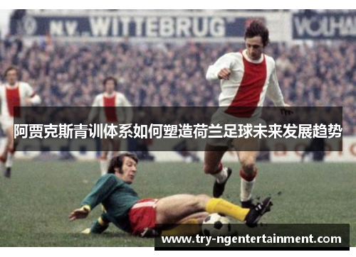 阿贾克斯青训体系如何塑造荷兰足球未来发展趋势 阿贾克斯青训体系如何塑造荷兰足球未来发展趋势