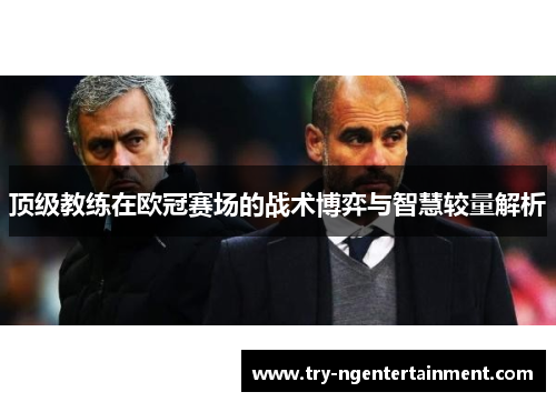 顶级教练在欧冠赛场的战术博弈与智慧较量解析 顶级教练在欧冠赛场的战术博弈与智慧较量解析