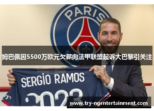 姆巴佩因5500万欧元欠薪向法甲联盟起诉大巴黎引关注
